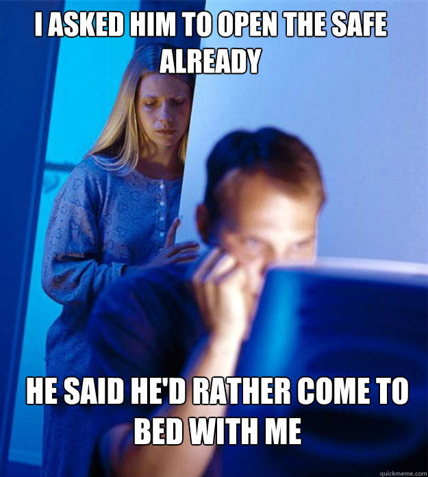 I asked him to open the safe already he said he'd rather come to bed with me  Redditors Wife