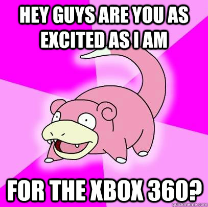 Hey guys are you as excited as I am for the xbox 360?  Slowpoke