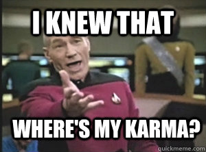 i knew that  where's my karma?  Annoyed Picard