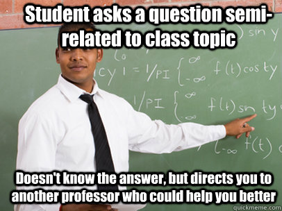 Student asks a question semi-related to class topic Doesn't know the answer, but directs you to another professor who could help you better  Good Guy Teacher