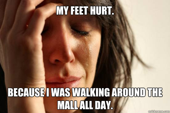 My feet hurt. because i was walking around the mall all day.  First World Problems