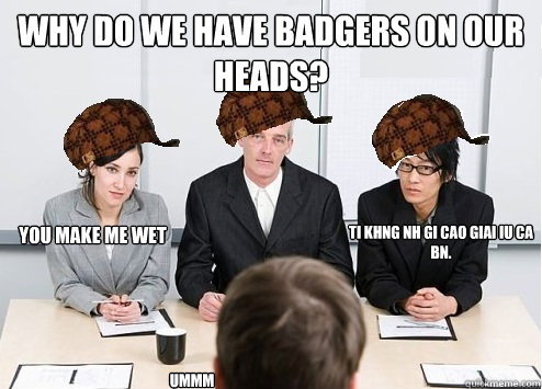 why do we have badgers on our heads? you make me wet Tôi không đánh giá cao giai điệu của bạn. Ummm  Scumbag Employer