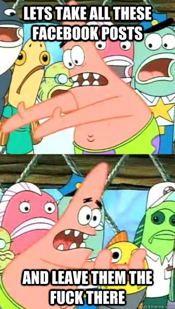 Lets take all these Facebook posts And leave them the fuck there  Push it somewhere else Patrick