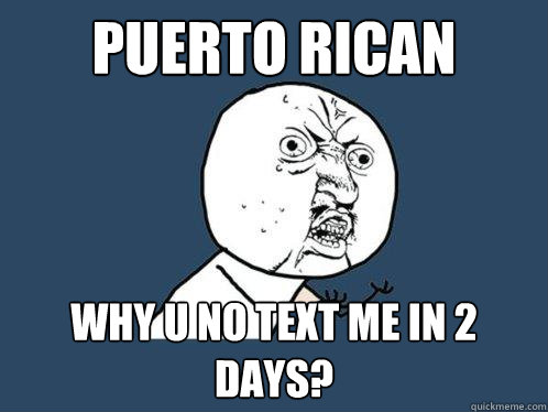 Puerto Rican WHY U NO TEXT ME IN 2 DAYS?  Y U No