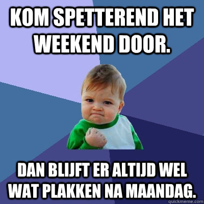 kom spetterend het weekend door. dan blijft er altijd wel wat plakken na maandag.  Success Kid