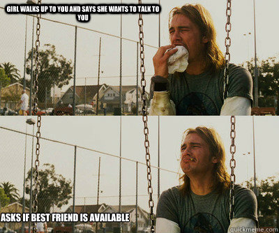 Girl walks up to you and says she wants to talk to you asks if best friend is available  First World Stoner Problems