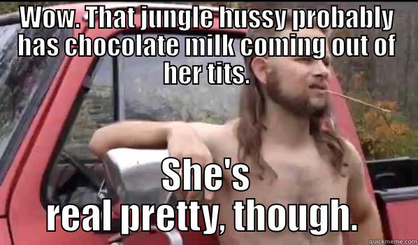 WOW. THAT JUNGLE HUSSY PROBABLY HAS CHOCOLATE MILK COMING OUT OF HER TITS. SHE'S REAL PRETTY, THOUGH.  Almost Politically Correct Redneck