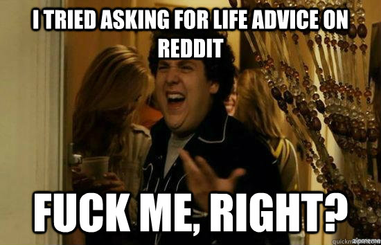 I tried asking for life advice on Reddit Fuck me, right? - I tried asking for life advice on Reddit Fuck me, right?  Misc