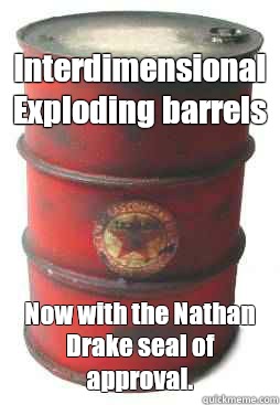 Interdimensional Exploding barrels Now with the Nathan Drake seal of approval.  