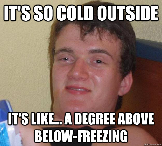 It's so cold outside It's like... a degree above below-freezing -...
