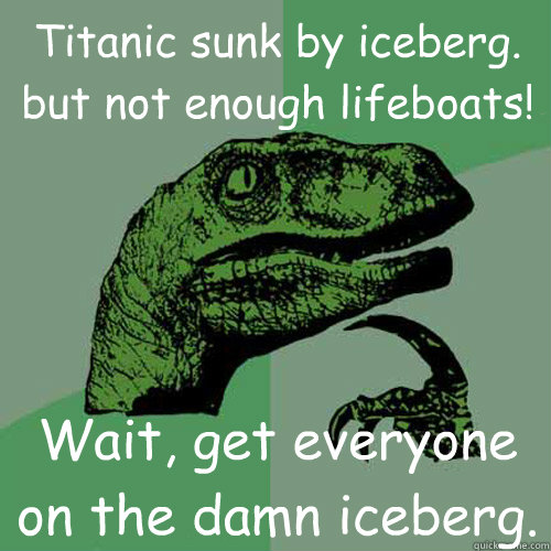 Titanic sunk by iceberg. but not enough lifeboats! Wait, get everyone on the damn iceberg.  Philosoraptor