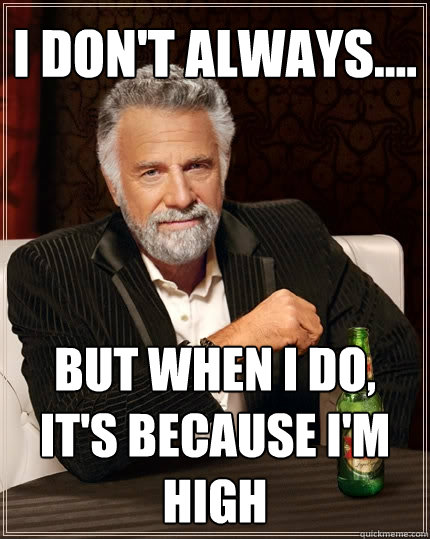 I Don't always.... But when I do, It's because I'm high  The Most Interesting Man In The World