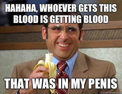 HAHAHA, Whoever gets this blood is getting blood that was in my penis  Laughing brick