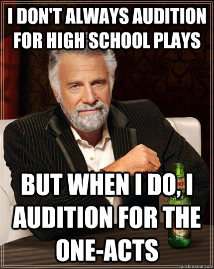 I don't always audition for high school plays but when I do, I audition for the one-acts  The Most Interesting Man In The World