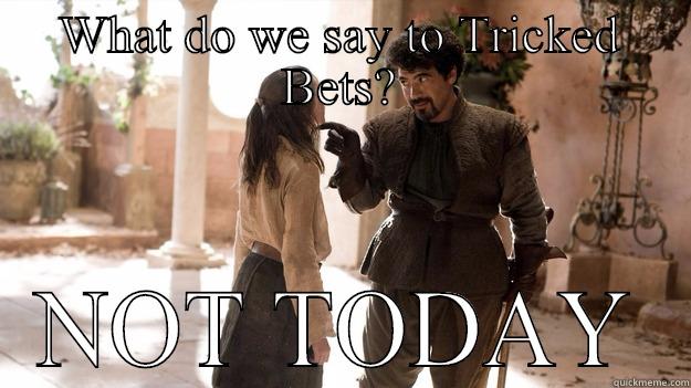 WHAT DO WE SAY TO TRICKED BETS? NOT TODAY Arya not today