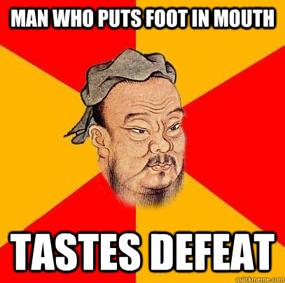 Man who puts foot in mouth Tastes defeat  Confucius says