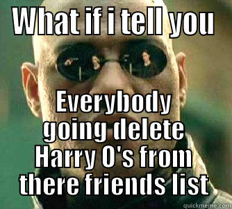 WHAT IF I TELL YOU EVERYBODY GOING DELETE HARRY O'S FROM THERE FRIENDS LIST Matrix Morpheus