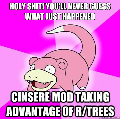Holy shit! you'll never guess what just happened Cinsere mod taking advantage of r/trees - Holy shit! you'll never guess what just happened Cinsere mod taking advantage of r/trees  Slowpoke