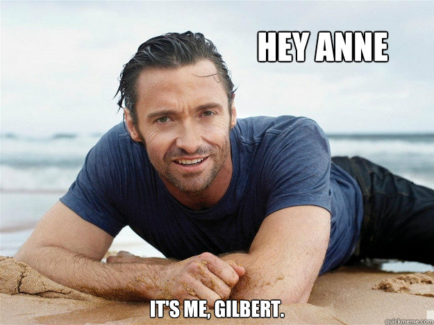 HEY ANNE IT'S ME, GILBERT.  