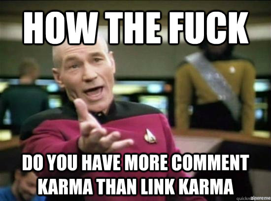 How the fuck Do you have more comment Karma than Link Karma  Annoyed Picard HD