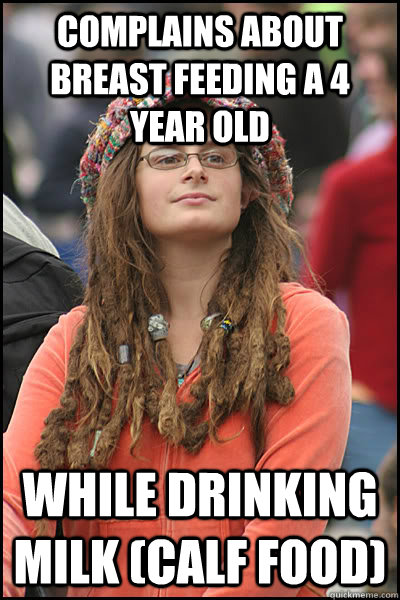 Complains about breast feeding a 4 year old while drinking milk (calf food)  College Liberal