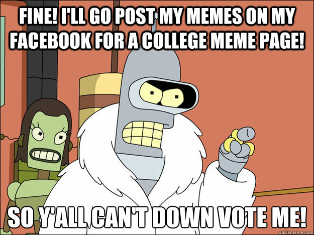 Fine! I'll go post my memes on my Facebook for a college meme page! so y'all can't down vote me!
  Futuramabender