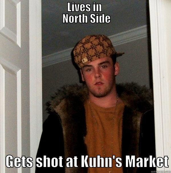                                  LIVES IN                                    NORTH SIDE    GETS SHOT AT KUHN'S MARKET Scumbag Steve