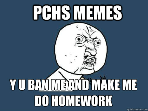 PCHS MEMES y u ban me and make me do Homework  Y U No