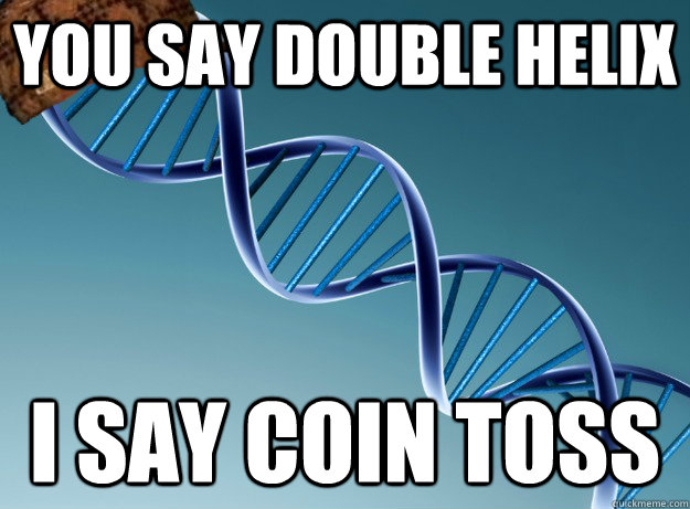 you say Double helix I say coin toss  Scumbag Genetics