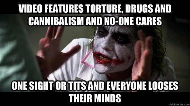 Video features torture, drugs and cannibalism and no-one cares One sight or tits and everyone looses their minds  Joker Mind Loss