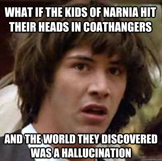 What if the kids of Narnia hit their heads in coathangers and the world they discovered was a hallucination  conspiracy keanu