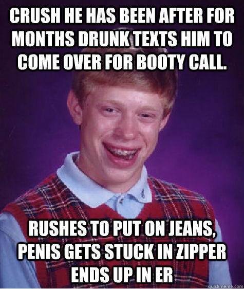 crush he has been after for months drunk texts him to come over for booty call.  rushes to put on jeans, penis gets stuck in zipper ends up in ER - crush he has been after for months drunk texts him to come over for booty call.  rushes to put on jeans, penis gets stuck in zipper ends up in ER  Bad Luck Brian