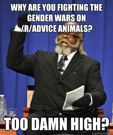 Why are you fighting the gender wars on
/r/Advice Animals? Too damn high?  The Rent Is Too Damn High