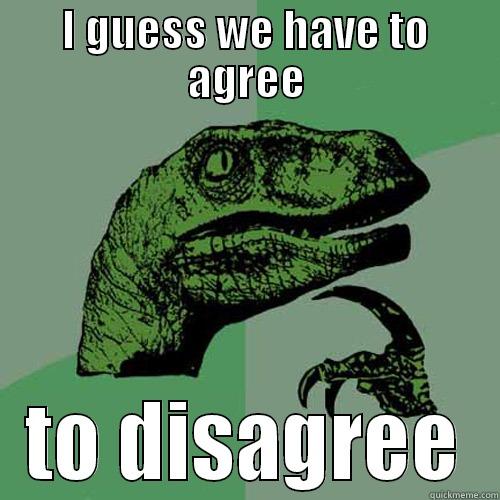 I GUESS WE HAVE TO AGREE TO DISAGREE Philosoraptor