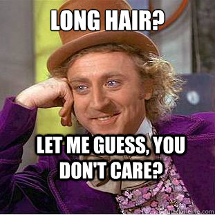 Long hair?  Let me guess, you don't care?  Condescending Wonka