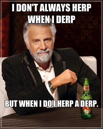 I don't always herp when i derp but when i do,i herp a derp.  The Most Interesting Man In The World