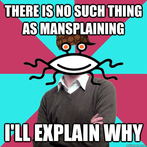 there is no such thing as mansplaining I'll explain why - there is no such thing as mansplaining I'll explain why  Scumbag Privilege Denying rAtheism