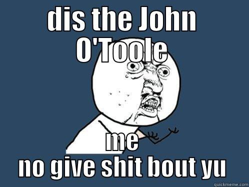 DIS THE JOHN O'TOOLE ME NO GIVE SHIT BOUT YU Y U No