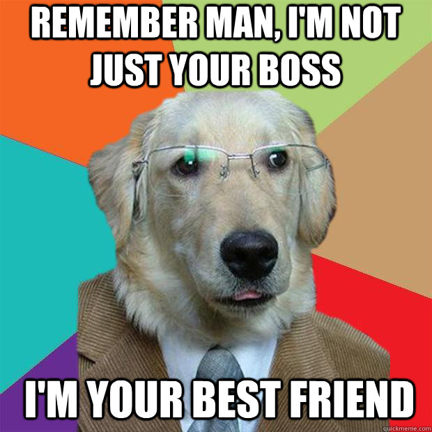 Remember Man, I'm not just your boss  I'm your best friend   Business Dog
