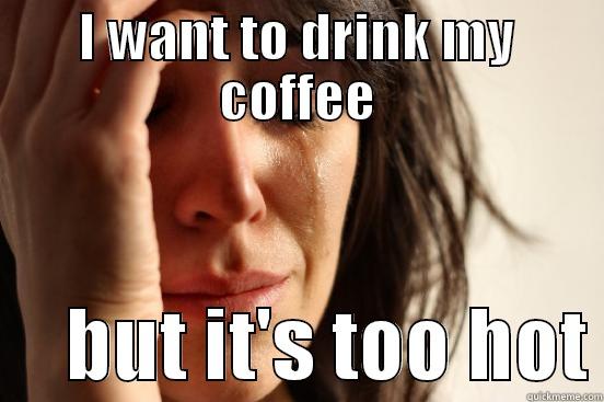 I WANT TO DRINK MY COFFEE      BUT IT'S TOO HOT First World Problems