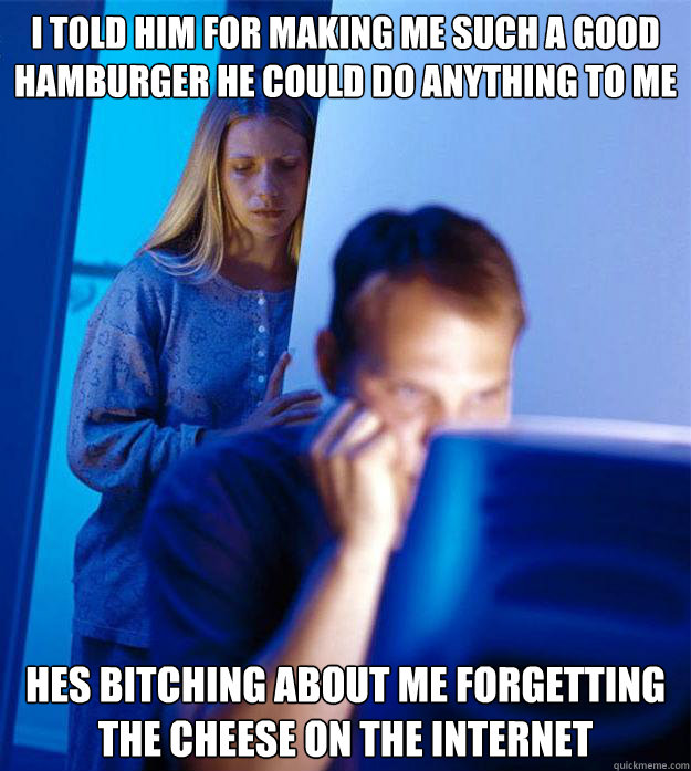i told him for making me such a good hamburger he could do anything to me tonight6 hes bitching about me forgetting the cheese on the internet  Redditors Wife