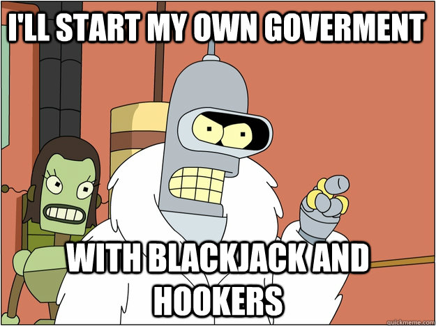 I'll start my own goverment with Blackjack and hookers  Pimp Bender