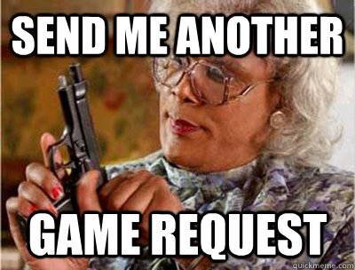 Send me another game request - Send me another game request  Madea Meme