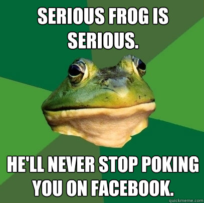 Serious Frog is serious. He'll never stop poking you on Facebook.  Foul Bachelor Frog