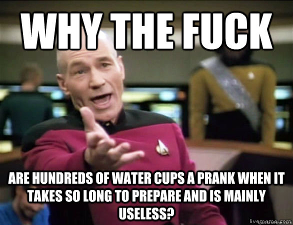 Why the fuck are hundreds of water cups a prank when it takes so long to prepare and is mainly useless?  Annoyed Picard HD