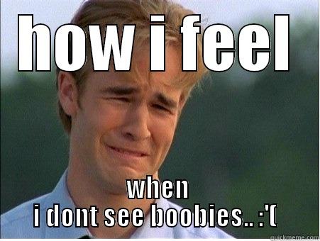 Boobies make me happy.. :P - HOW I FEEL WHEN I DONT SEE BOOBIES.. :'(  1990s Problems