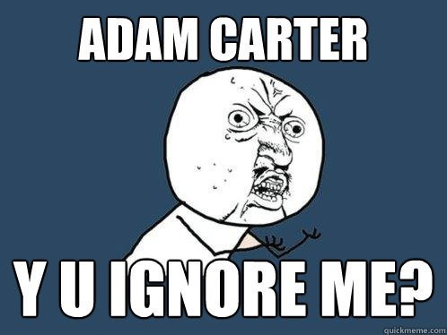 Adam Carter y u ignore me?  Y U No