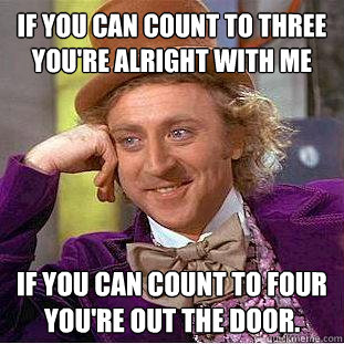 if you can count to three you're alright with me  if you can count to four you're out the door.  Creepy Wonka