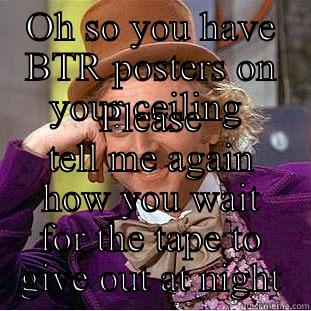OH SO YOU HAVE BTR POSTERS ON YOUR CEILING  PLEASE TELL ME AGAIN HOW YOU WAIT FOR THE TAPE TO GIVE OUT AT NIGHT Condescending Wonka