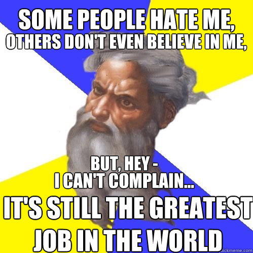 Some people hate me, others don't even believe in me, But, hey - I can't complain... It's still the greatest job in the world  Advice God